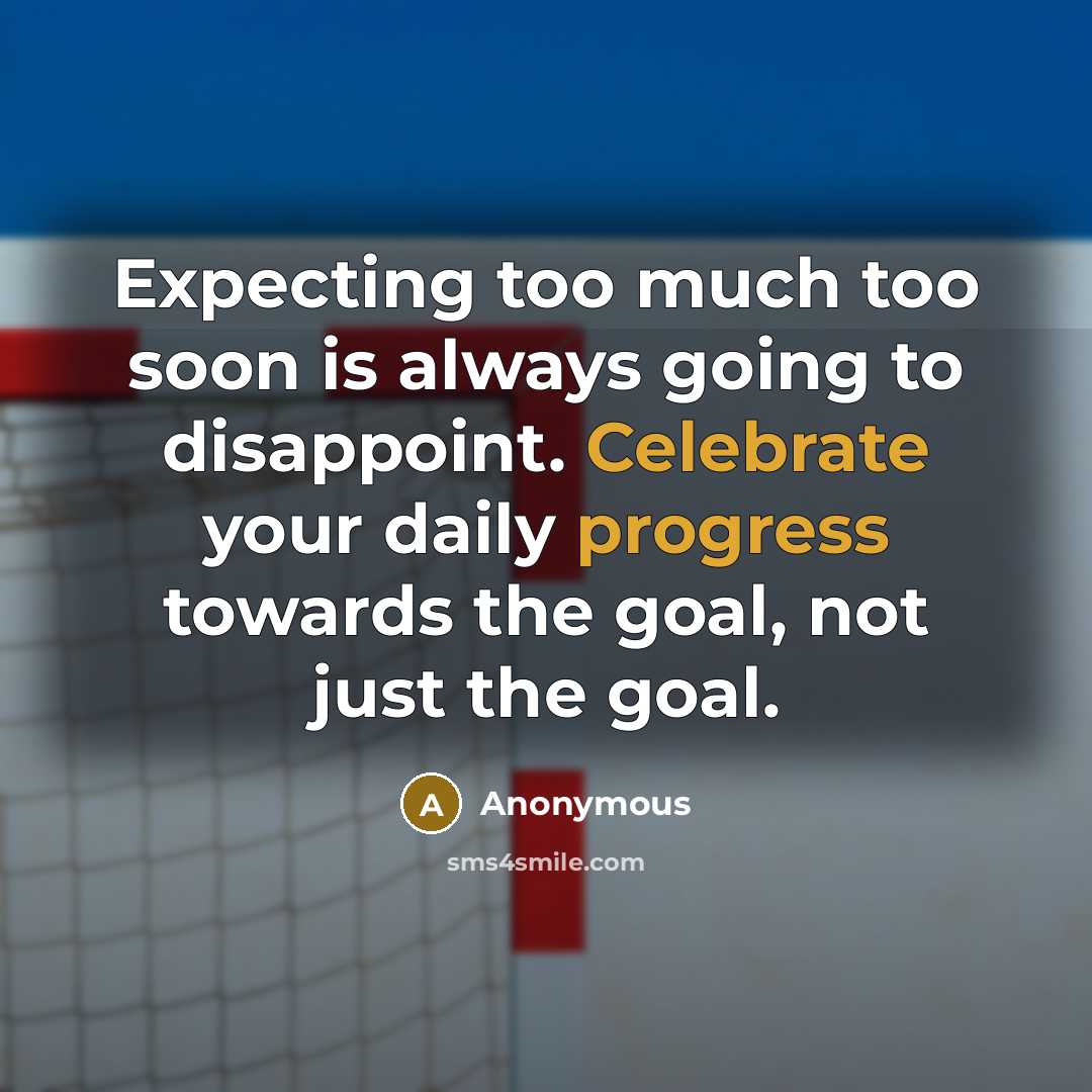 “Expecting too much too soon is always going to disappoint. Celebrate your daily progress towards the goal, not just the goal.” quote by Anonymous