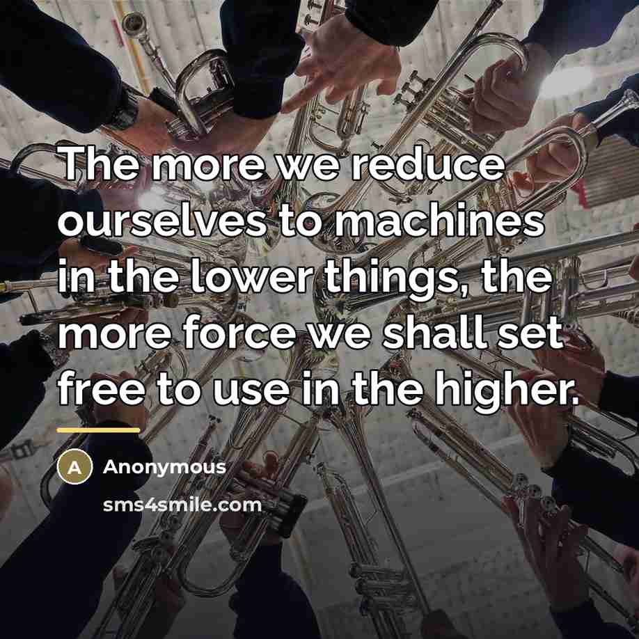 “The more we reduce ourselves to machines in the lower…” quote by Anonymous