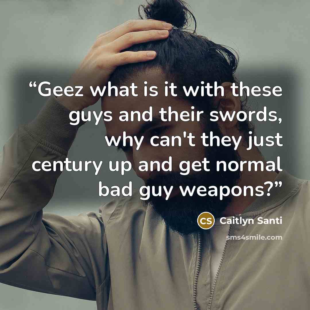 “Geez what is it with these guys and their swords, why can't they just century up and get normal bad guy weapons?” quote by Caitlyn Santi
