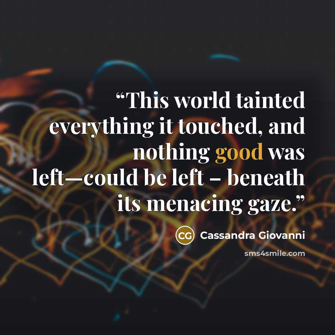 “This world tainted everything it touched, and nothing good was left—could be left – beneath its menacing gaze.” quote by Cassandra Giovanni