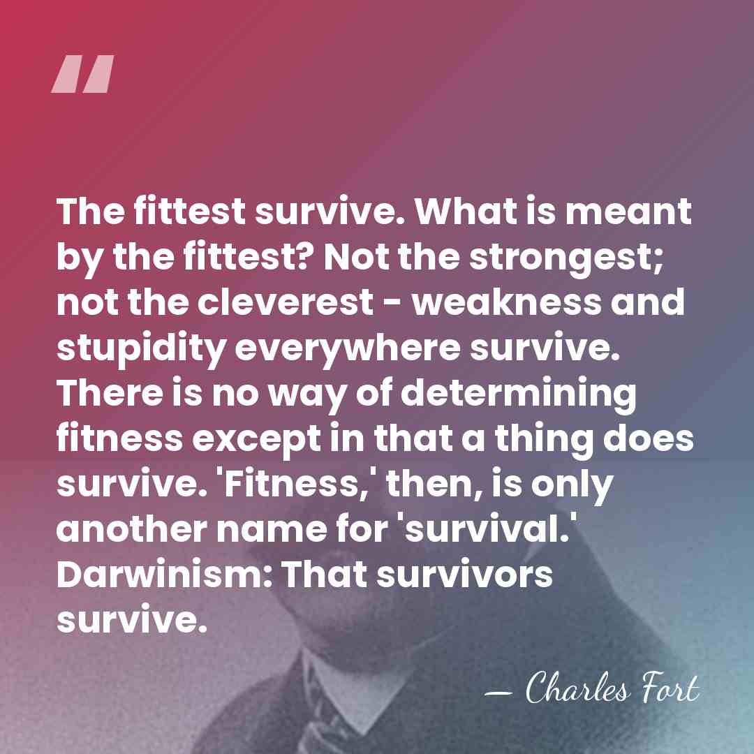 The fittest survive. What is meant by the fittest? Not the strongest;&hellip; - Charles Fort