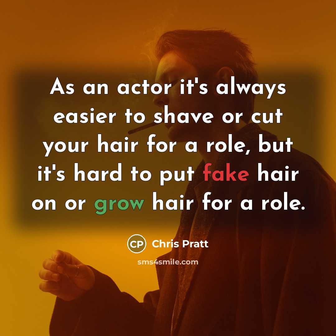 “As an actor it's always easier to shave or cut your hair for a role, but it's hard to put fake hair on or grow hair for a role.” quote by Chris Pratt