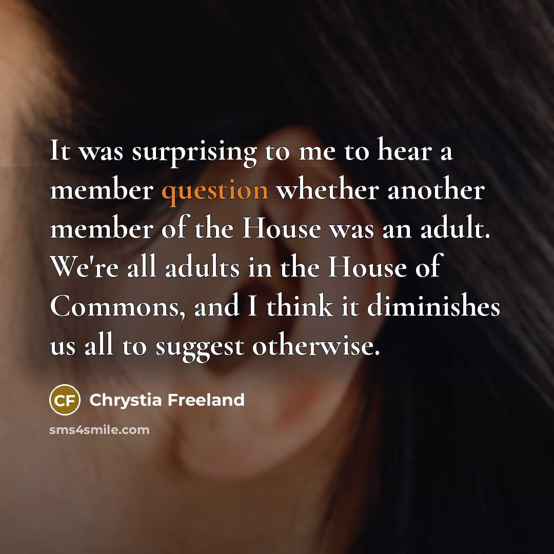 “It was surprising to me to hear a member question whether another member of the House was an adult. We're all adults in the House of Commons, and I think it diminishes us all to suggest otherwise.” quote by Chrystia Freeland