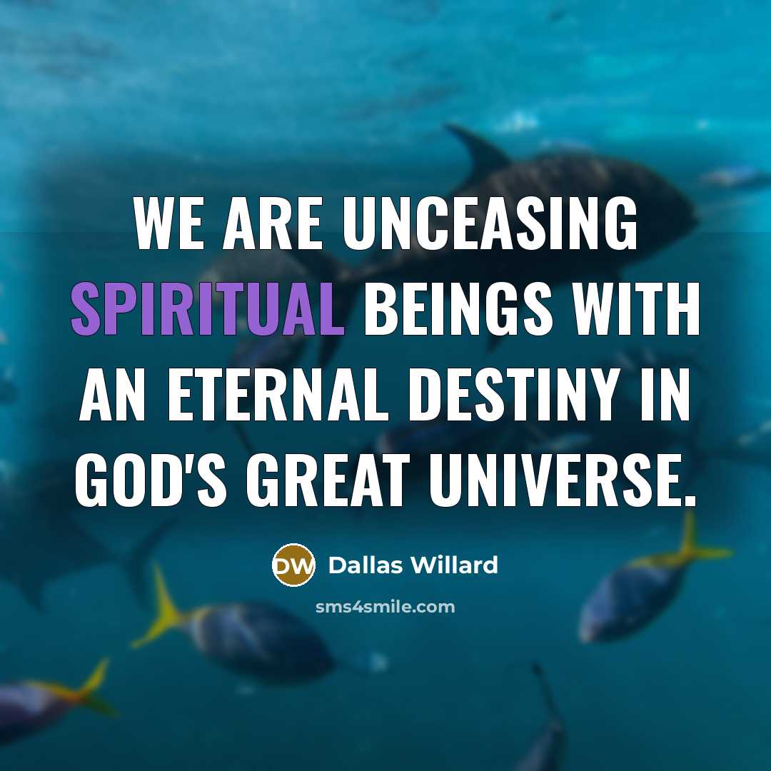 “We are unceasing spiritual beings with an eternal destiny in…” quote by Dallas Willard