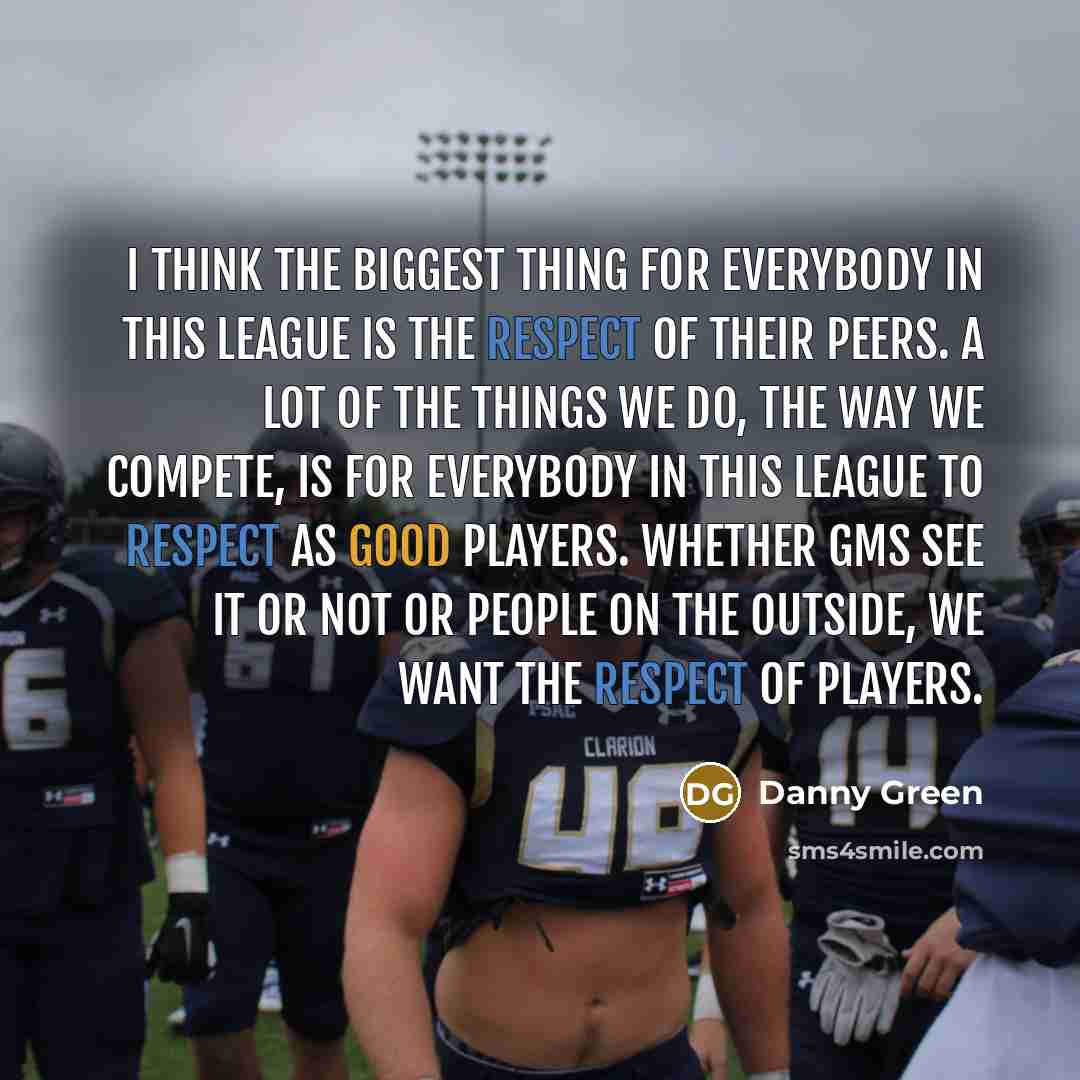 “I think the biggest thing for everybody in this league is the respect of their peers. A lot of the things we do, the way we compete, is for everybody in this league to respect as good players. Whether GMs see it or not or people on the outside, we want the respect of players.” quote by Danny Green