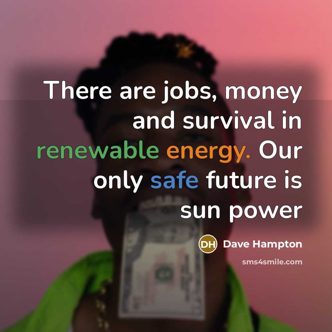 “There are jobs, money and survival in renewable energy. Our only safe future is sun power” quote by Dave Hampton