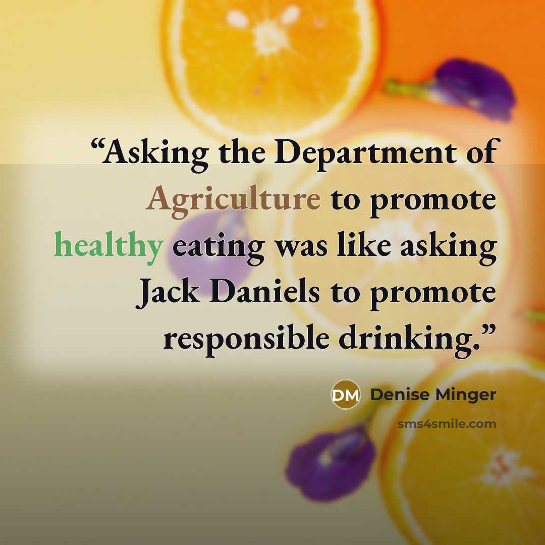“Asking the Department of Agriculture to promote healthy eating was like asking Jack Daniels to promote responsible drinking.” quote by Denise Minger