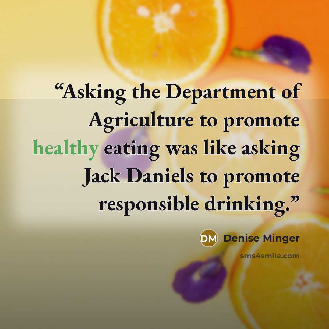 “Asking the Department of Agriculture to promote healthy eating was like asking Jack Daniels to promote responsible drinking.” quote by Denise Minger