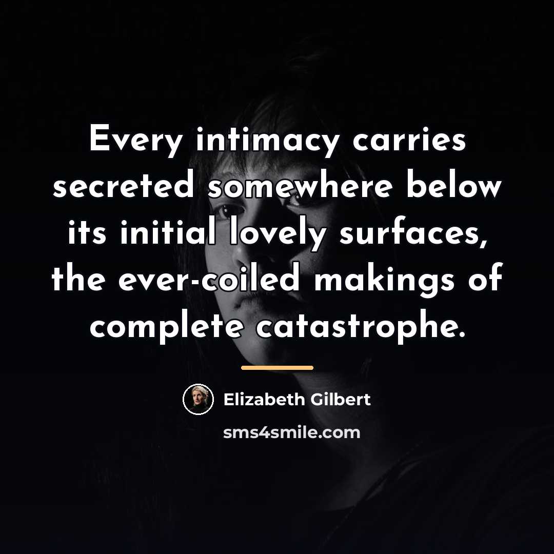 “Every intimacy carries secreted somewhere below its initial lovely surfaces,…” quote by Elizabeth Gilbert