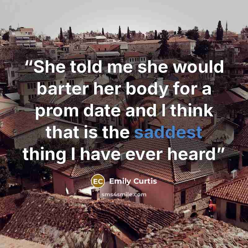 “She told me she would barter her body for a prom date and I think that is the saddest thing I have ever heard” quote by Emily Curtis