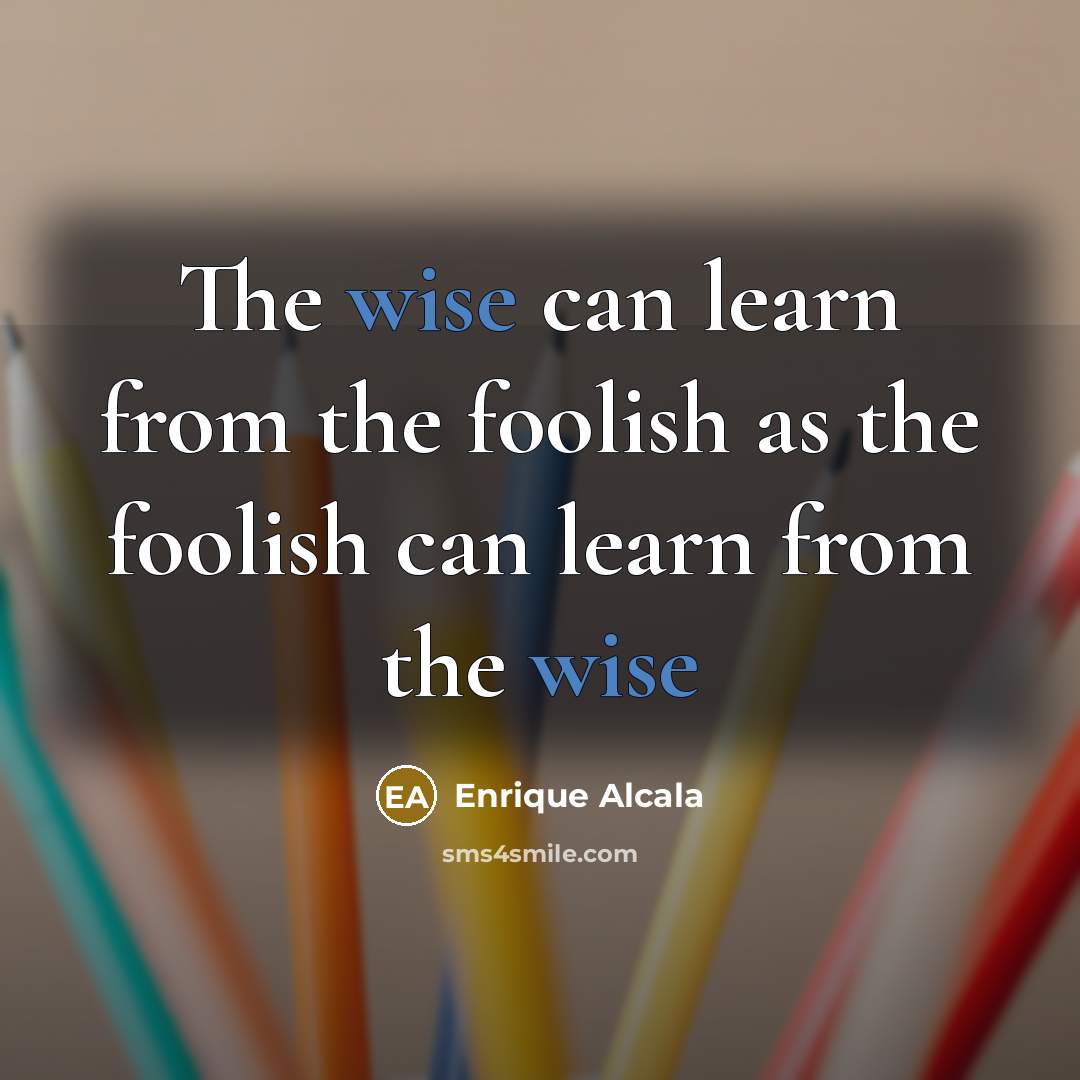 “The wise can learn from the foolish as the foolish…” quote by Enrique Alcala