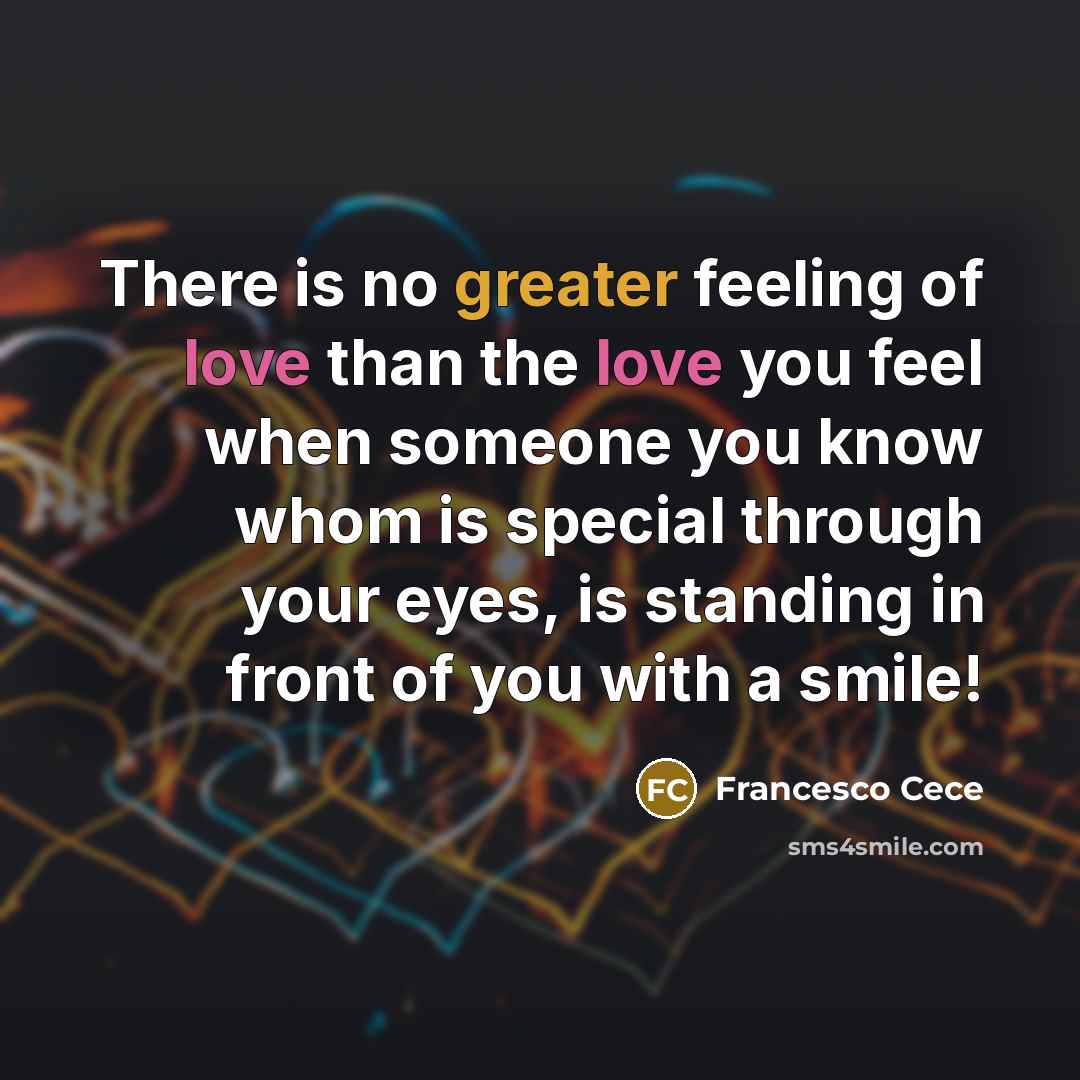 “There is no greater feeling of love than the love you feel when someone you know whom is special through your eyes, is standing in front of you with a smile!” quote by Francesco Cece