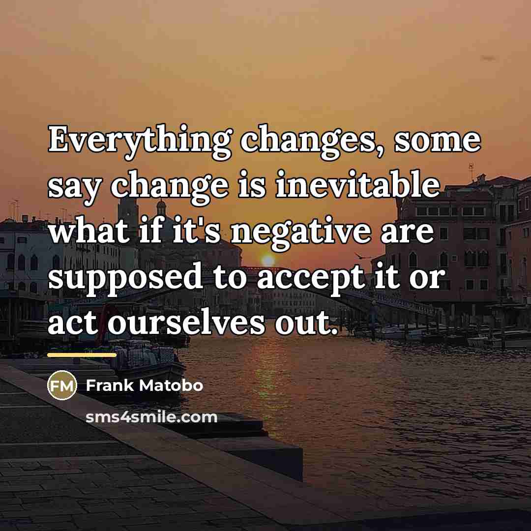 “Everything changes, some say change is inevitable what if it's…” quote by Frank Matobo
