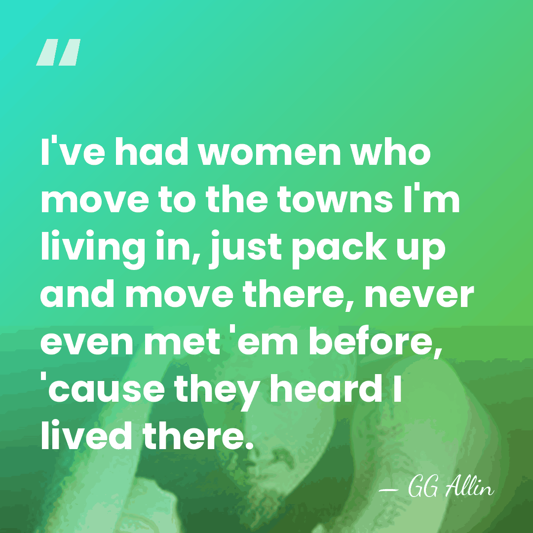 I've had women who move to the towns I'm living in, just&hellip; - GG Allin