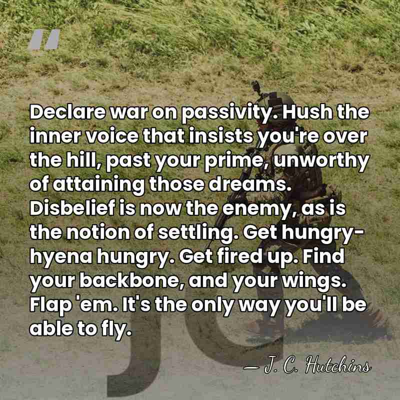 Declare war on passivity. Hush the inner voice that insists you're over&hellip; - J. C. Hutchins