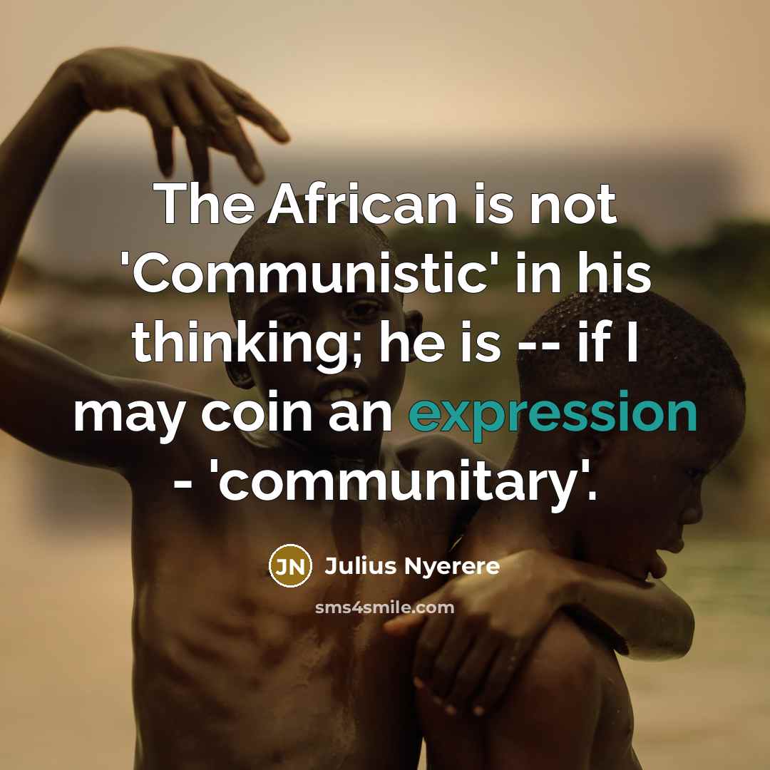 “The African is not 'Communistic' in his thinking; he is -- if I may coin an expression - 'communitary'.” quote by Julius Nyerere