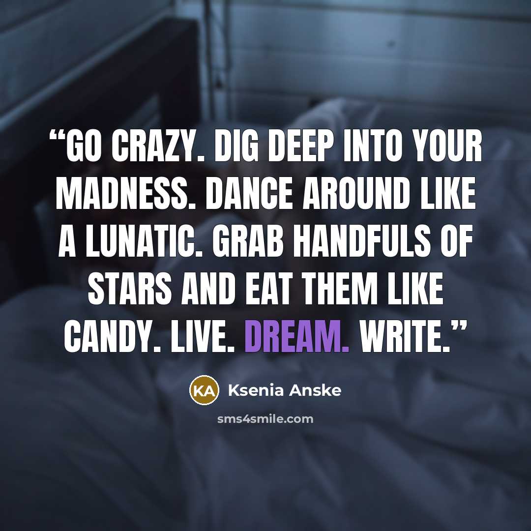 “Go crazy. Dig deep into your madness. Dance around like a lunatic. Grab handfuls of stars and eat them like candy. Live. Dream. WRITE.” quote by Ksenia Anske
