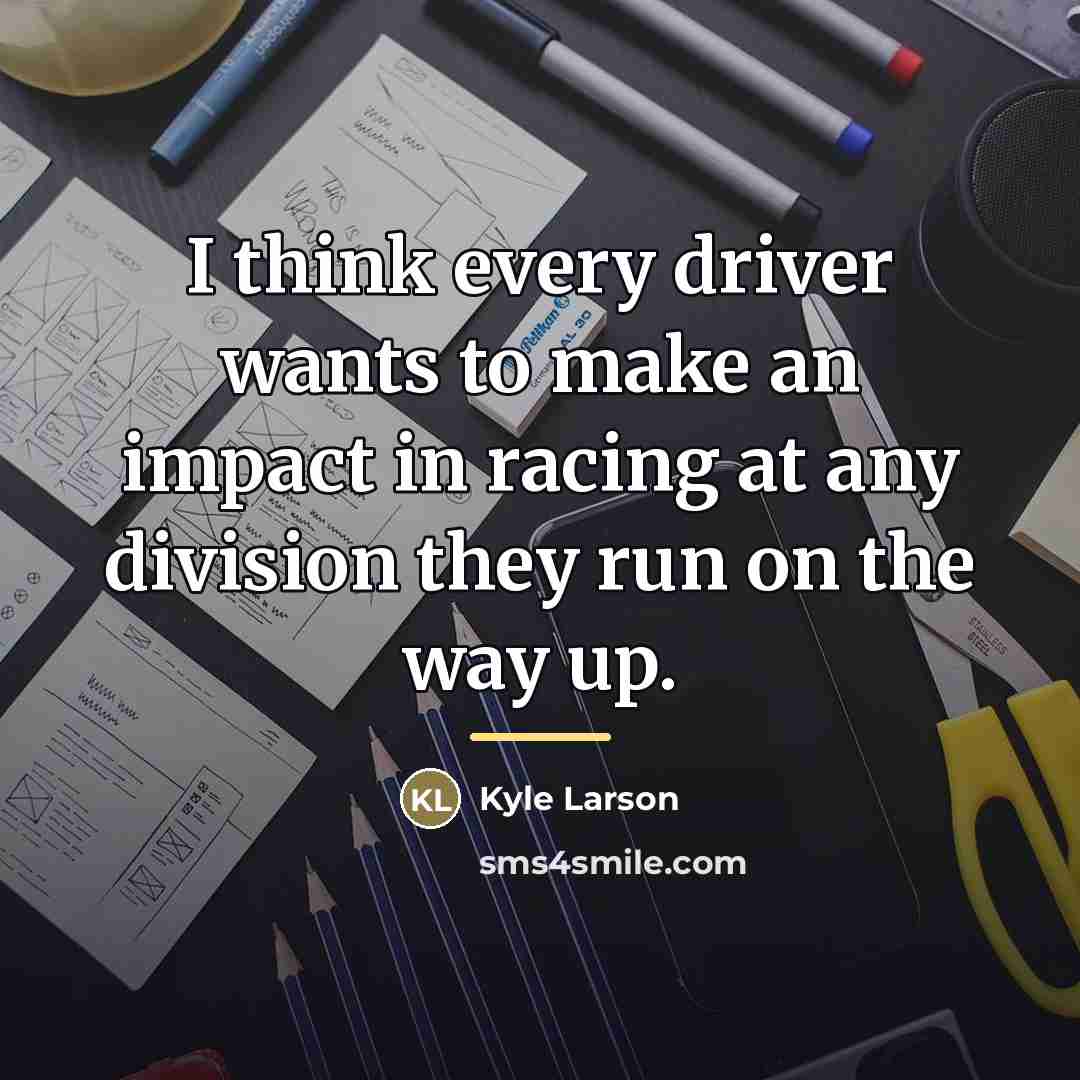 “I think every driver wants to make an impact in…” quote by Kyle Larson