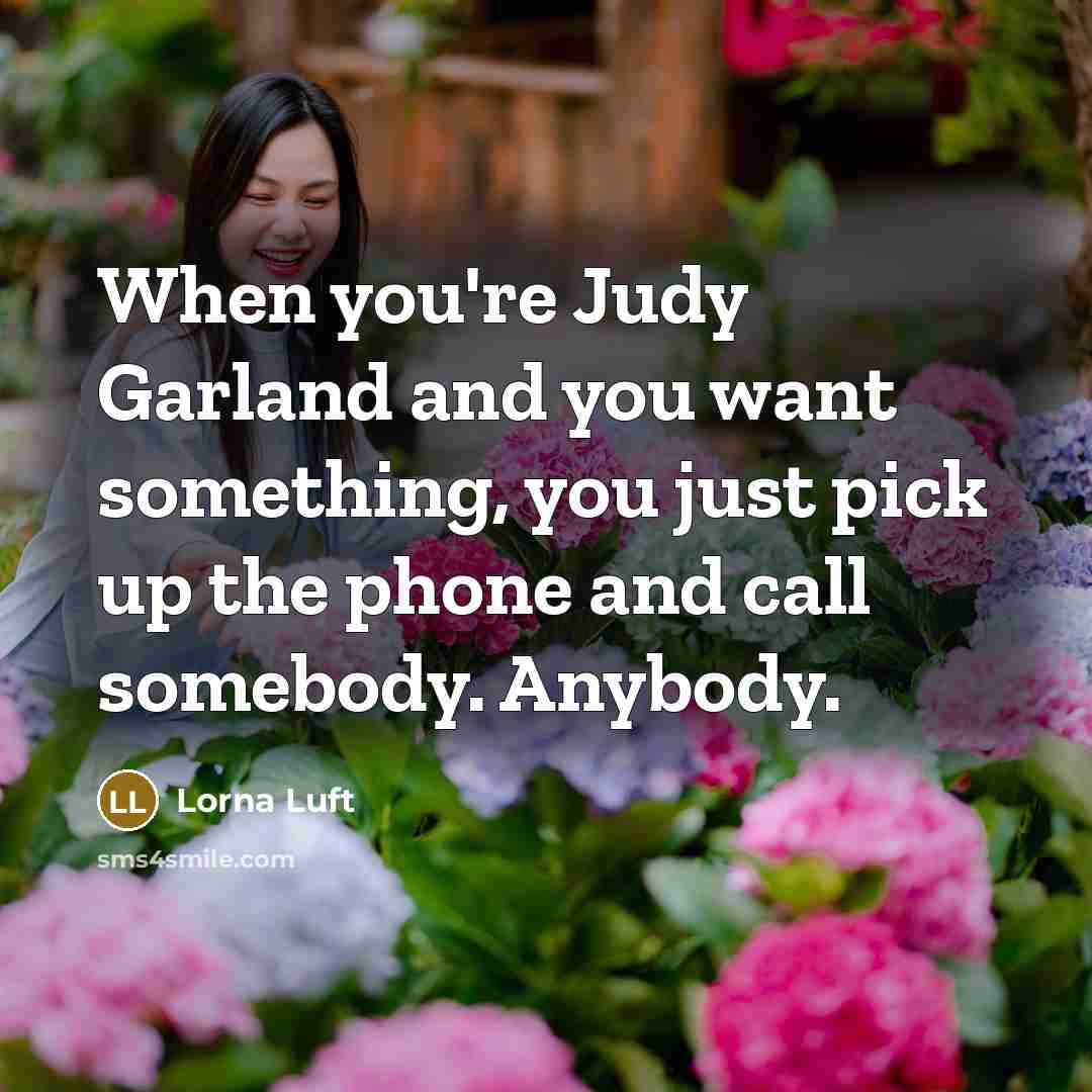 “When you're Judy Garland and you want something, you just pick up the phone and call somebody. Anybody.” quote by Lorna Luft
