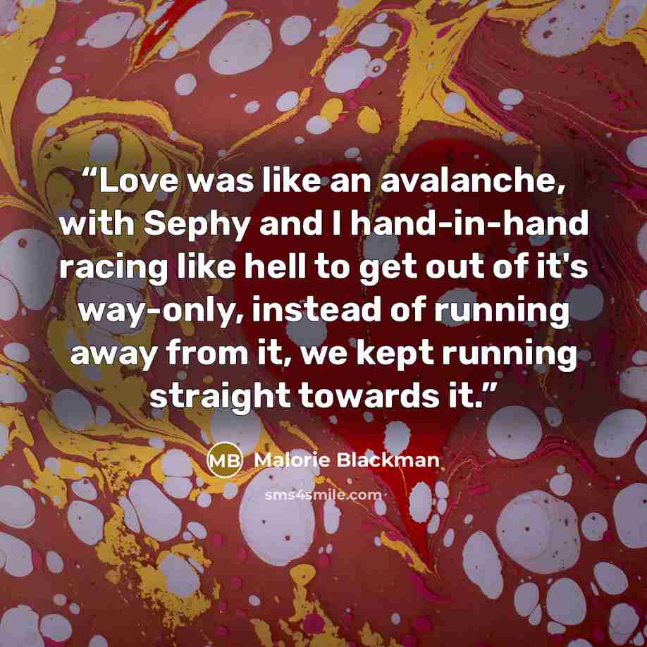 “Love was like an avalanche, with Sephy and I hand-in-hand racing like hell to get out of it's way-only, instead of running away from it, we kept running straight towards it.” quote by Malorie Blackman