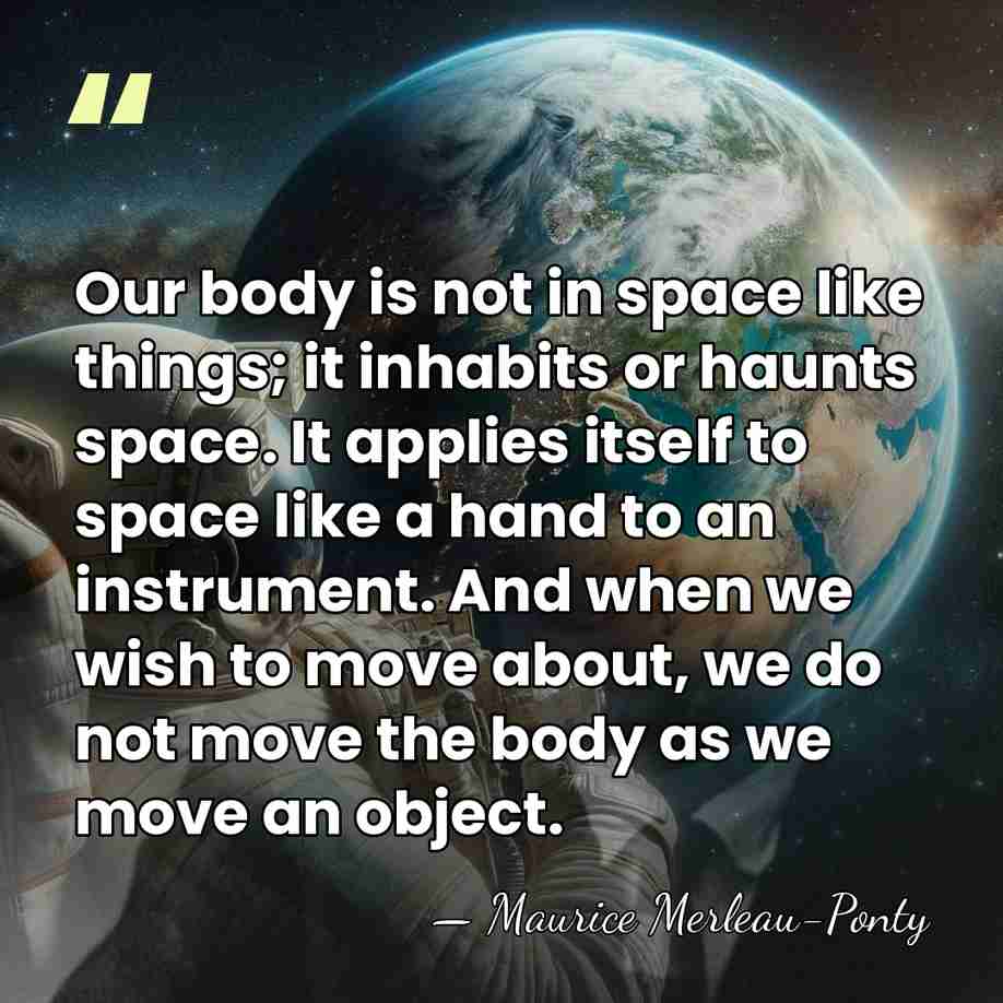 Our body is not in space like things; it inhabits or haunts&hellip; - Maurice Merleau-Ponty