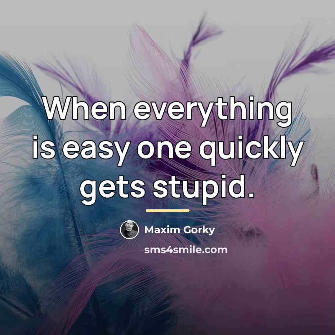 “When everything is easy one quickly gets stupid.…” quote by Maxim Gorky