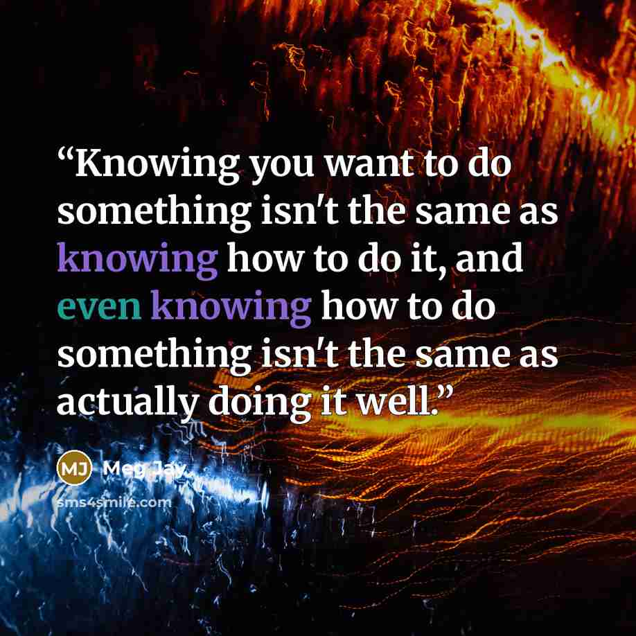 “Knowing you want to do something isn't the same as knowing how to do it, and even knowing how to do something isn't the same as actually doing it well.” quote by Meg Jay