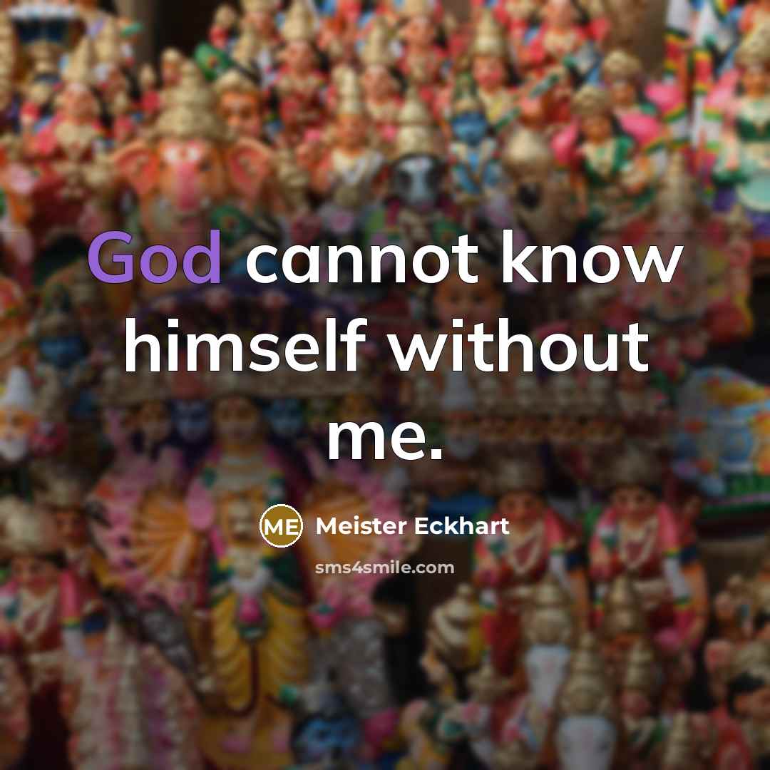 “God cannot know himself without me.” quote by Meister Eckhart