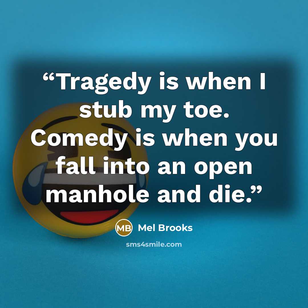 “Tragedy is when I stub my toe. Comedy is when you fall into an open manhole and die.” quote by Mel Brooks