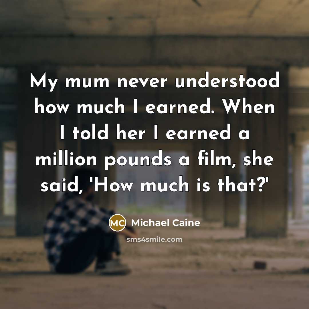 “My mum never understood how much I earned. When I…” quote by Michael Caine