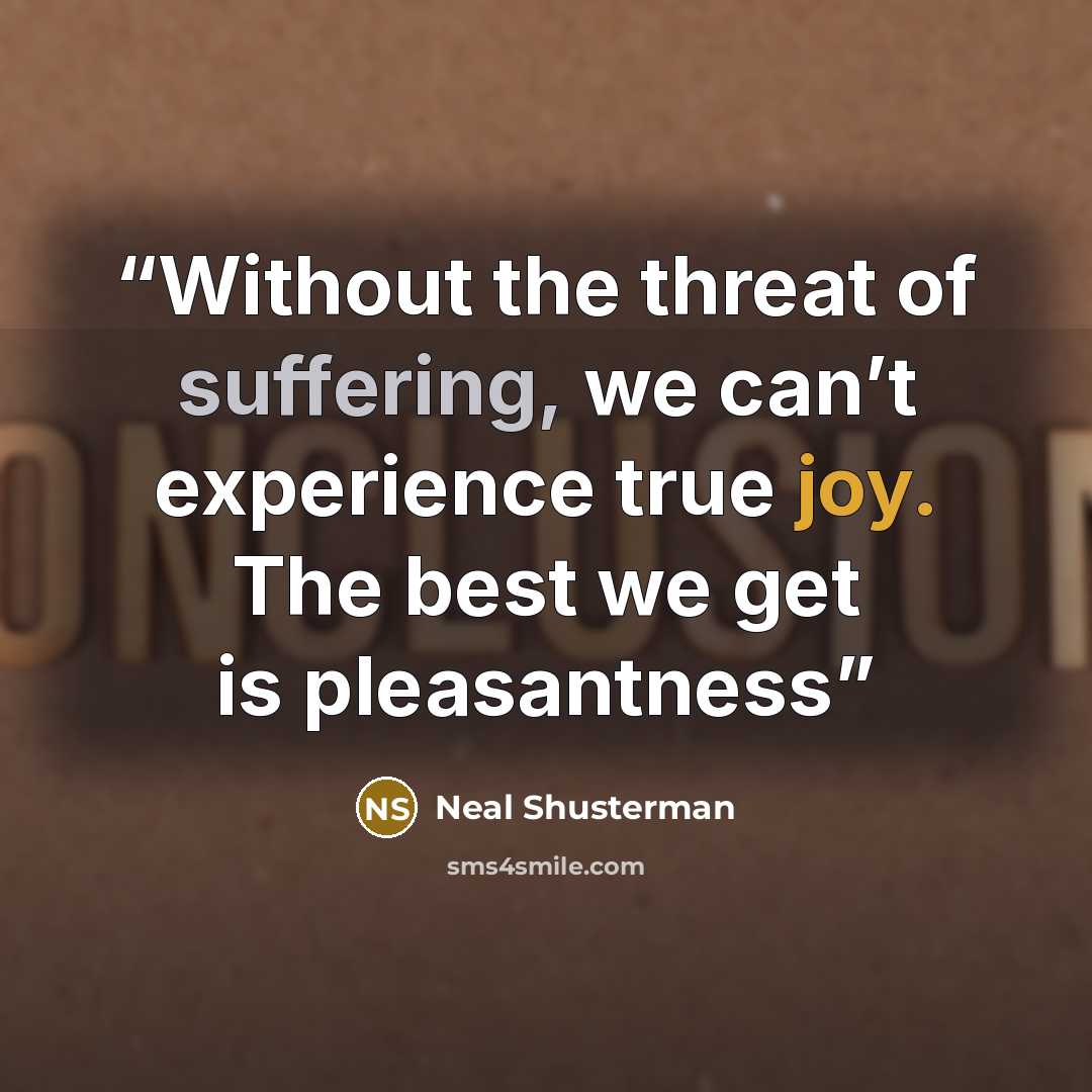 “Without the threat of suffering, we can’t experience true joy. The best we get is pleasantness” quote by Neal Shusterman