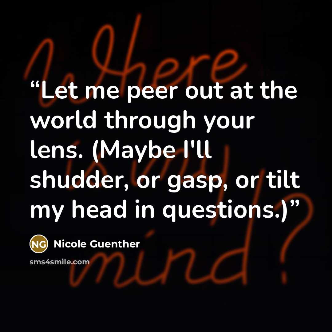 “Let me peer out at the world through your lens. (Maybe I'll shudder, or gasp, or tilt my head in questions.)” quote by Nicole Guenther