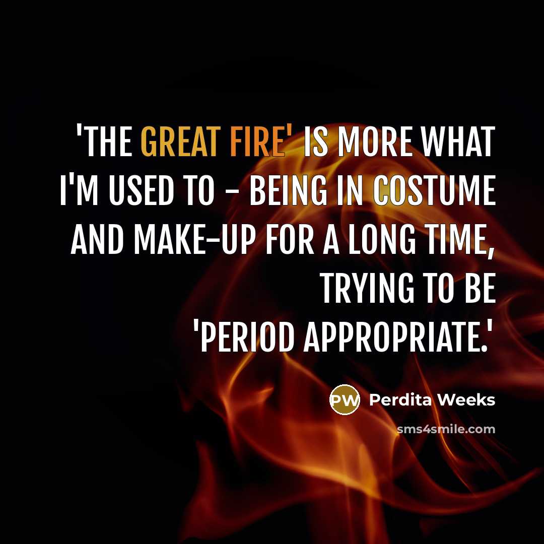 “'The Great Fire' is more what I'm used to - being in costume and make-up for a long time, trying to be 'period appropriate.'” quote by Perdita Weeks