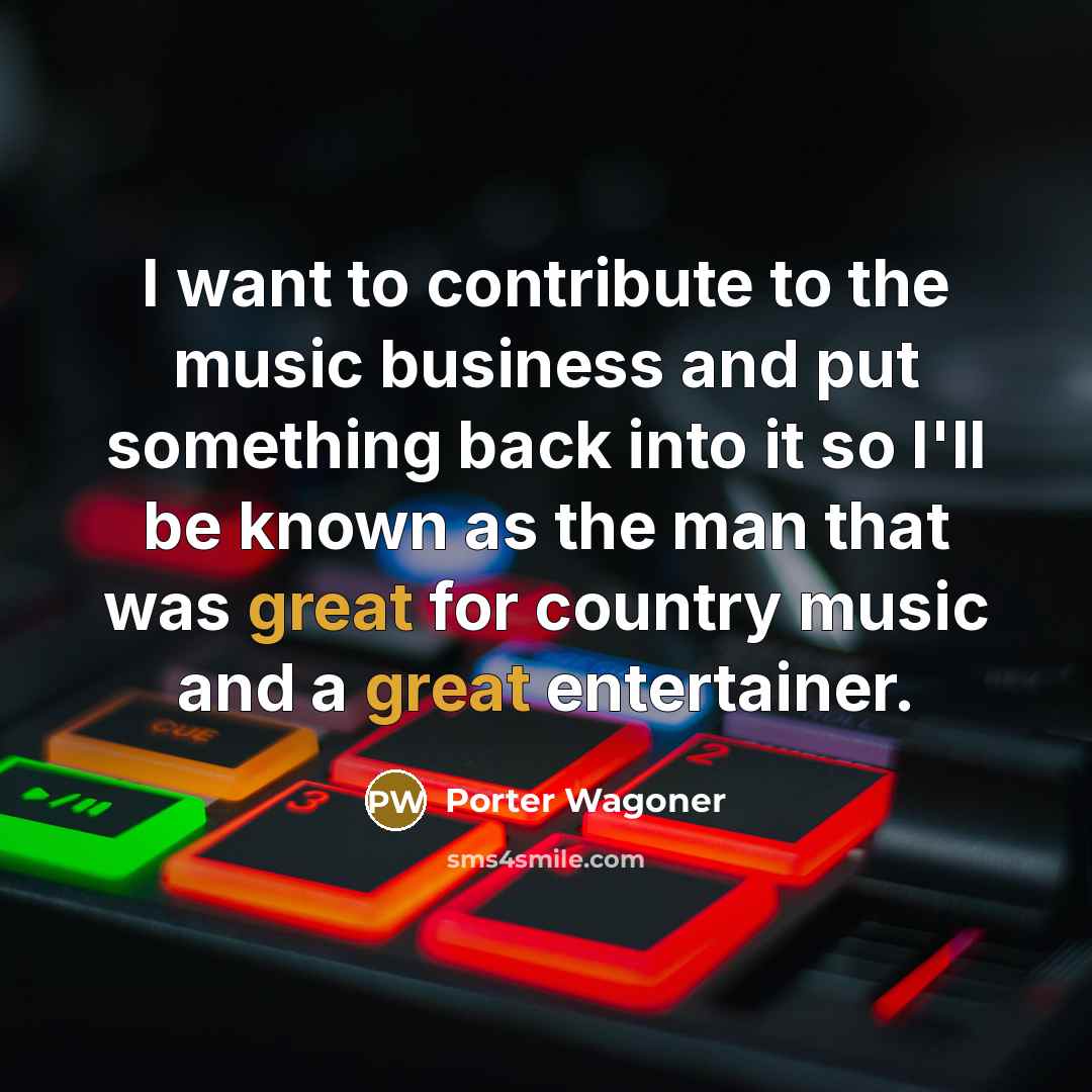 “I want to contribute to the music business and put…” quote by Porter Wagoner