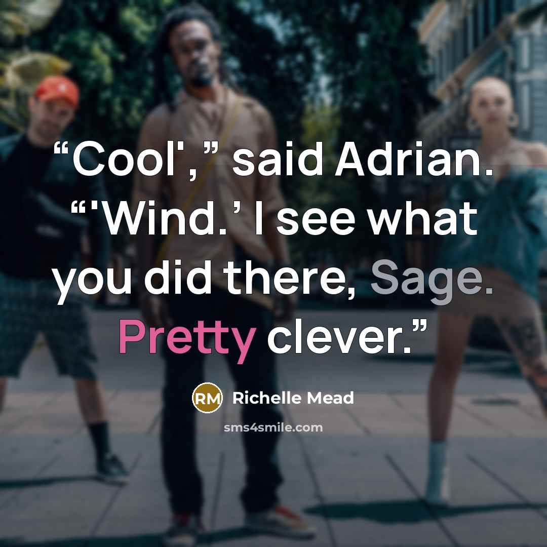 “Cool',” said Adrian. “'Wind.’ I see what you did there, Sage. Pretty clever.” quote by Richelle Mead