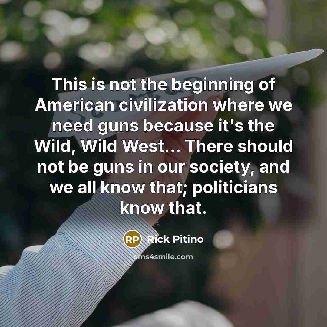 “This is not the beginning of American civilization where we need guns because it's the Wild, Wild West... There should not be guns in our society, and we all know that; politicians know that.” quote by Rick Pitino