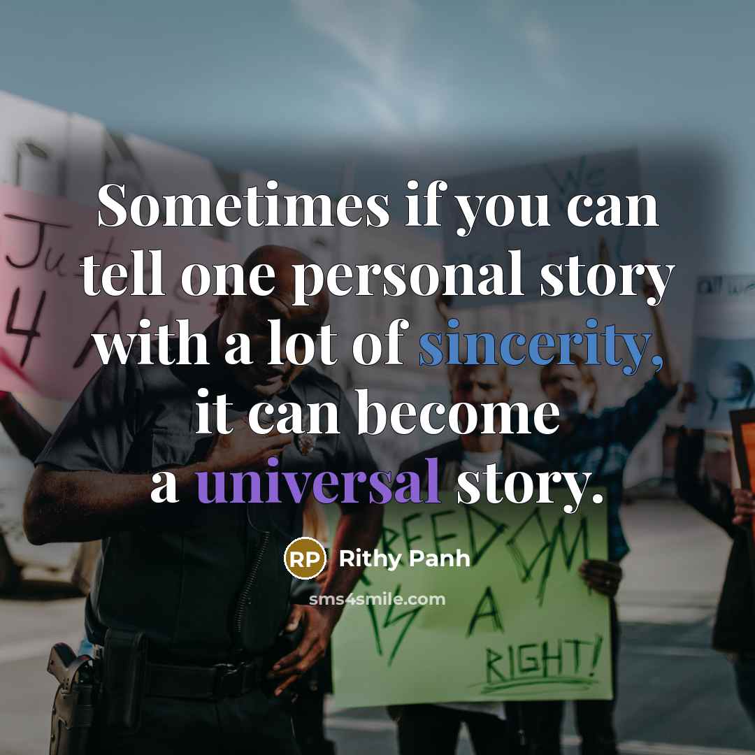 “Sometimes if you can tell one personal story with a lot of sincerity, it can become a universal story.” quote by Rithy Panh
