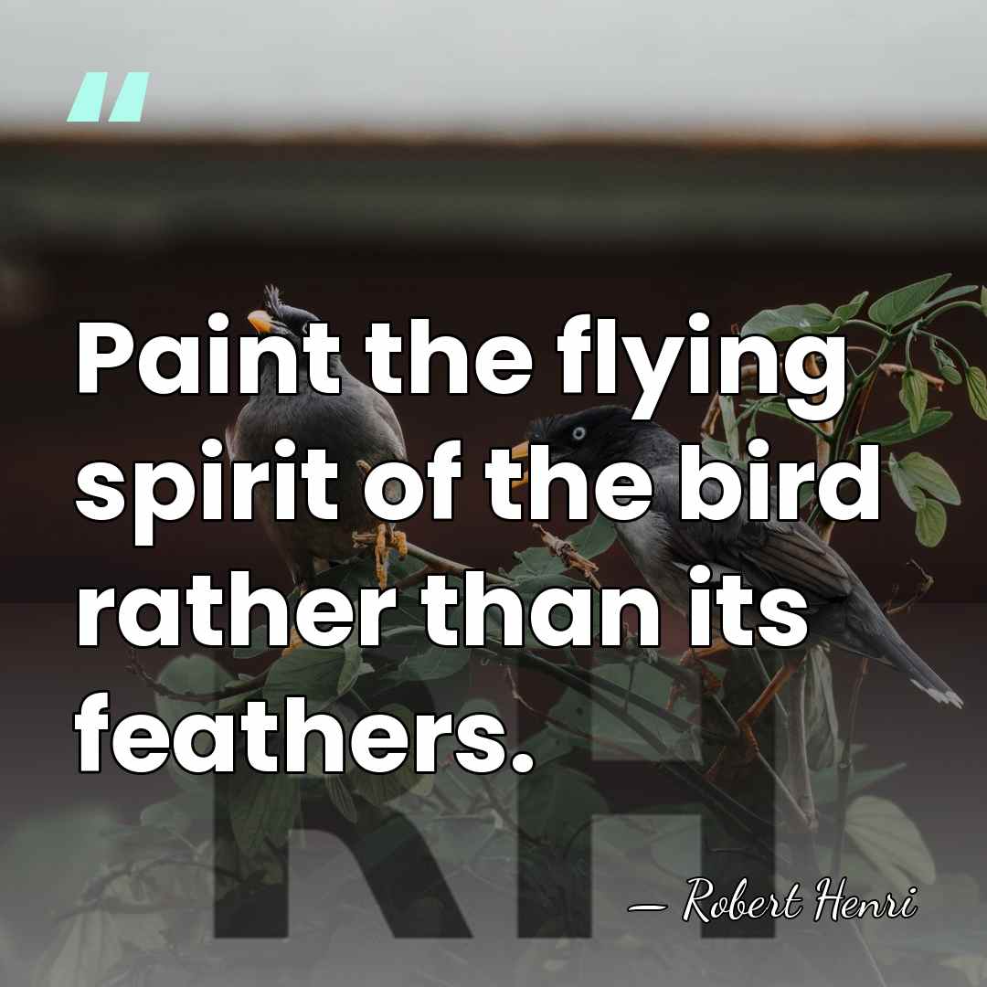 Paint the flying spirit of the bird rather than its feathers. - Robert Henri