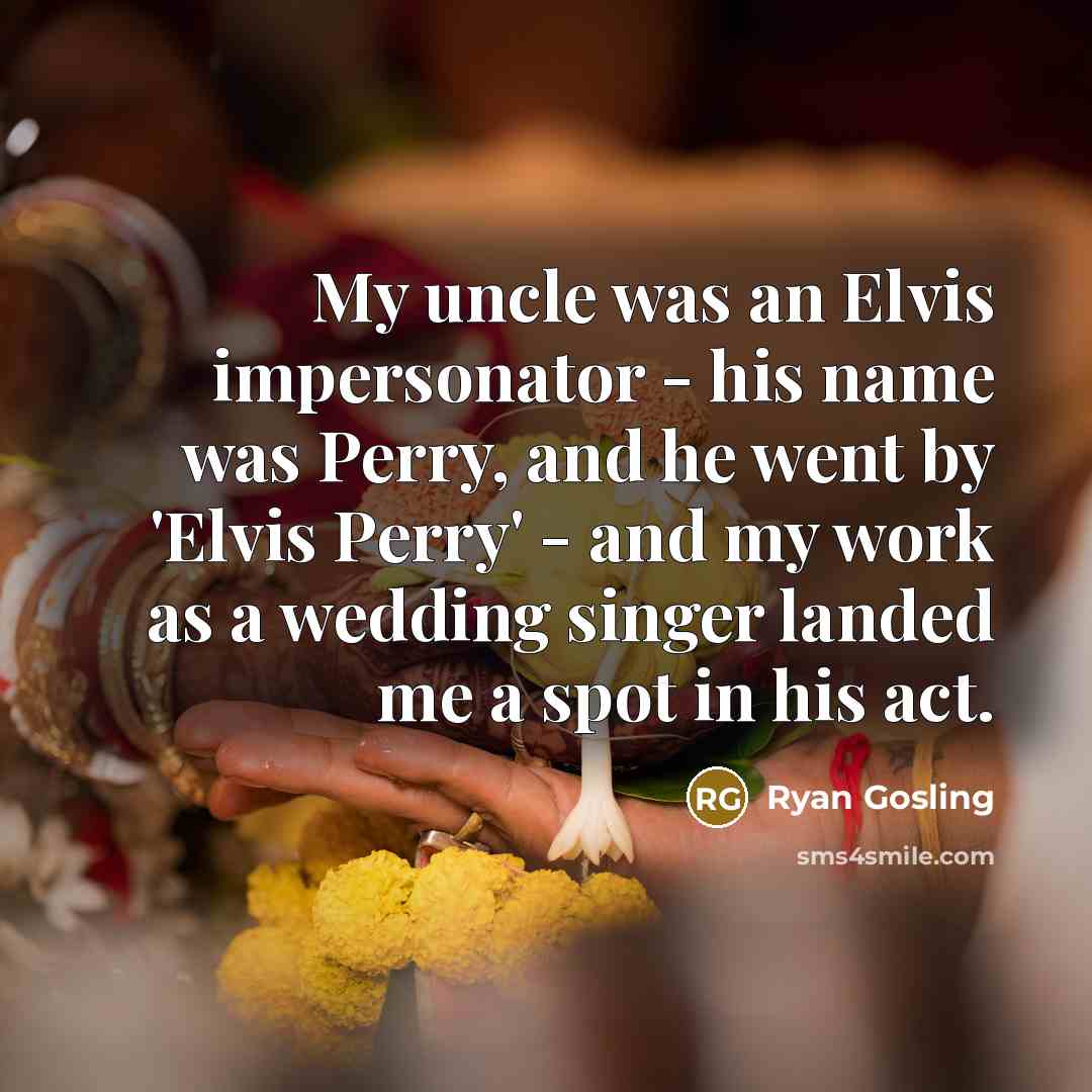 “My uncle was an Elvis impersonator - his name was…” quote by Ryan Gosling