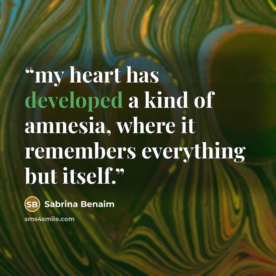 “my heart has developed a kind of amnesia, where it remembers everything but itself.” quote by Sabrina Benaim