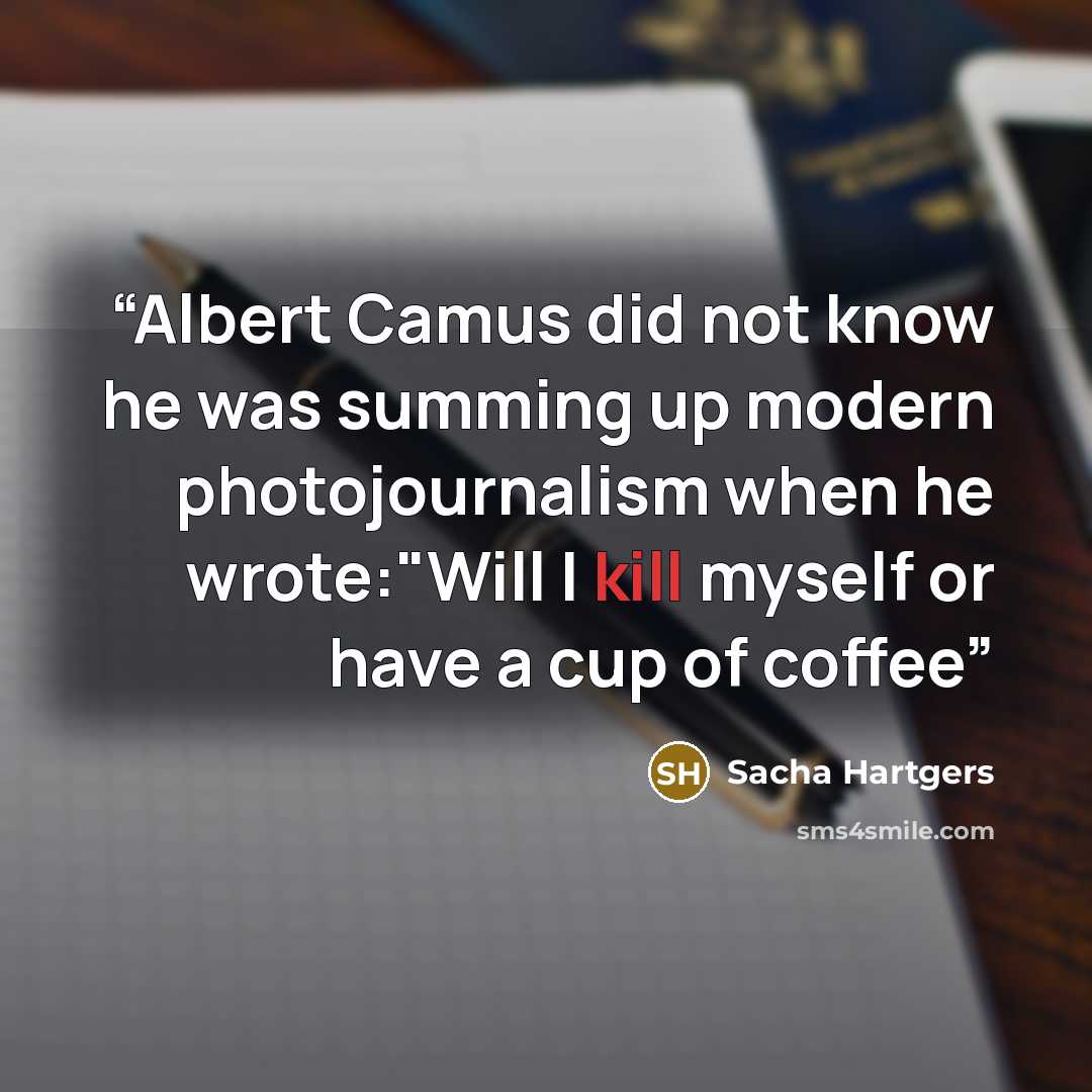 “Albert Camus did not know he was summing up modern photojournalism when he wrote:"Will I kill myself or have a cup of coffee” quote by Sacha Hartgers