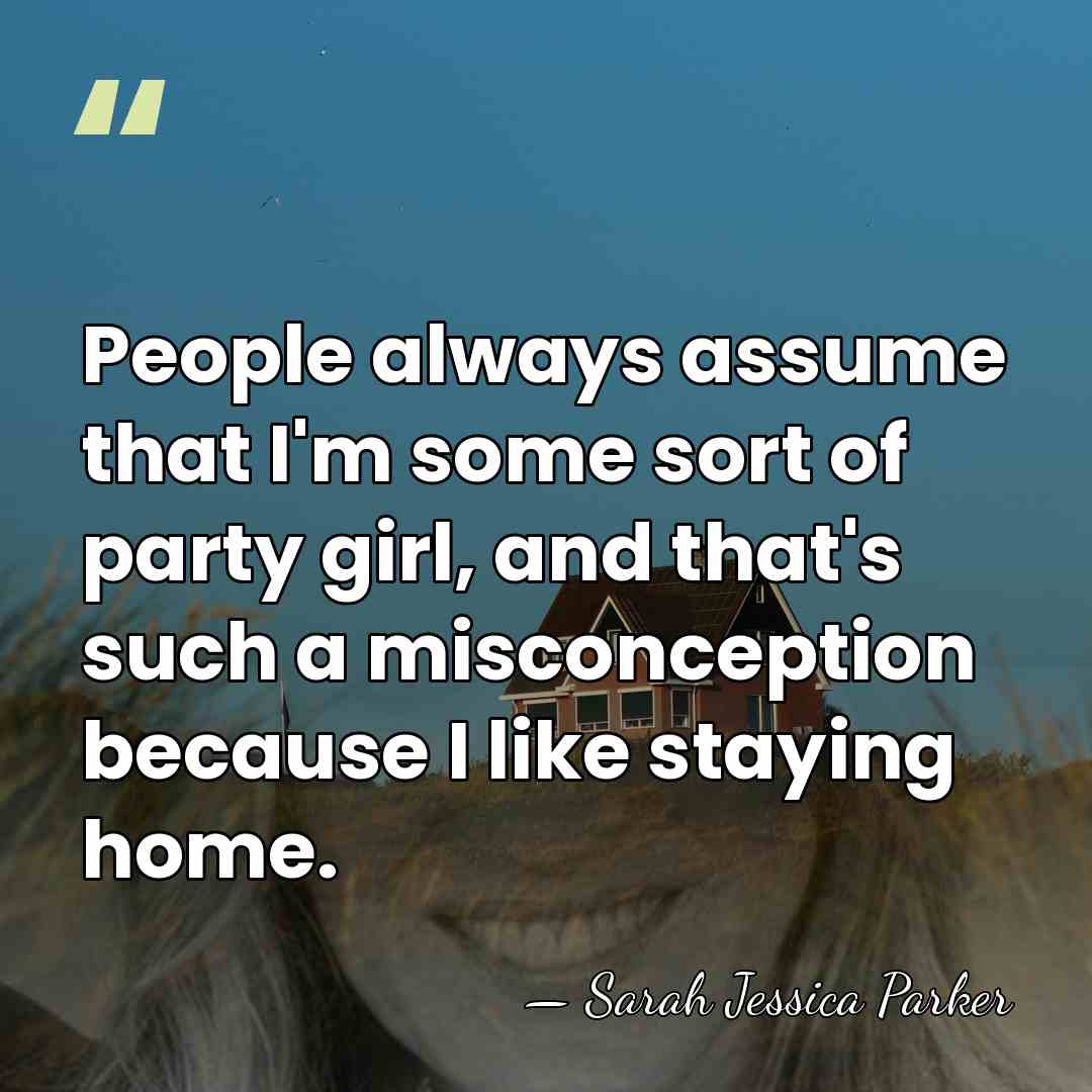 People always assume that I'm some sort of party girl, and that's&hellip; - Sarah Jessica Parker