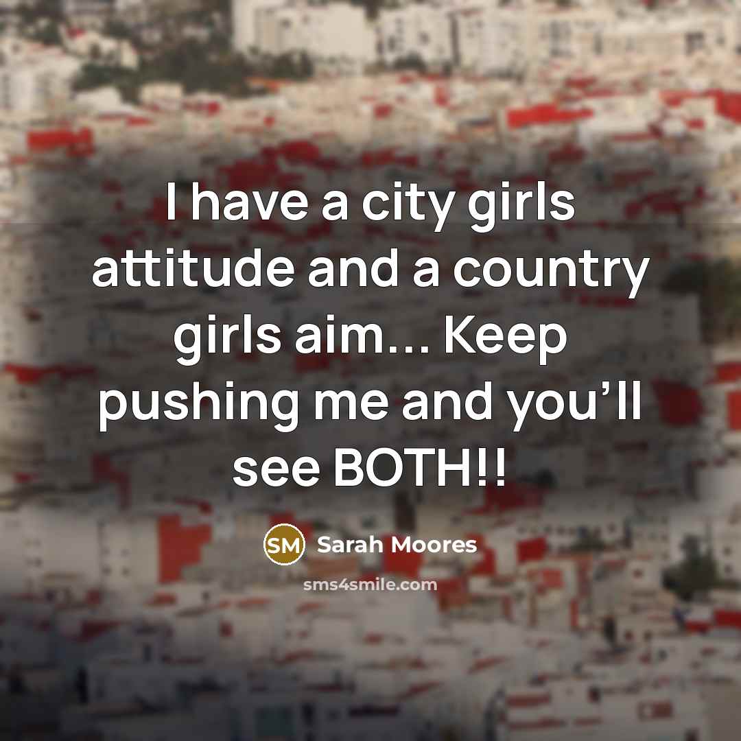 “I have a city girls attitude and a country girls aim... Keep pushing me and you'll see BOTH!!” quote by Sarah Moores