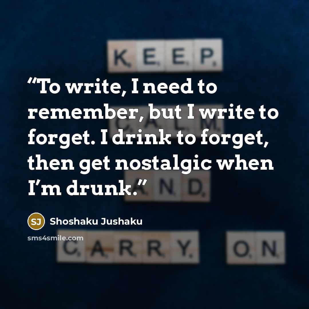 “To write, I need to remember, but I write to forget. I drink to forget, then get nostalgic when I’m drunk.” quote by Shoshaku Jushaku