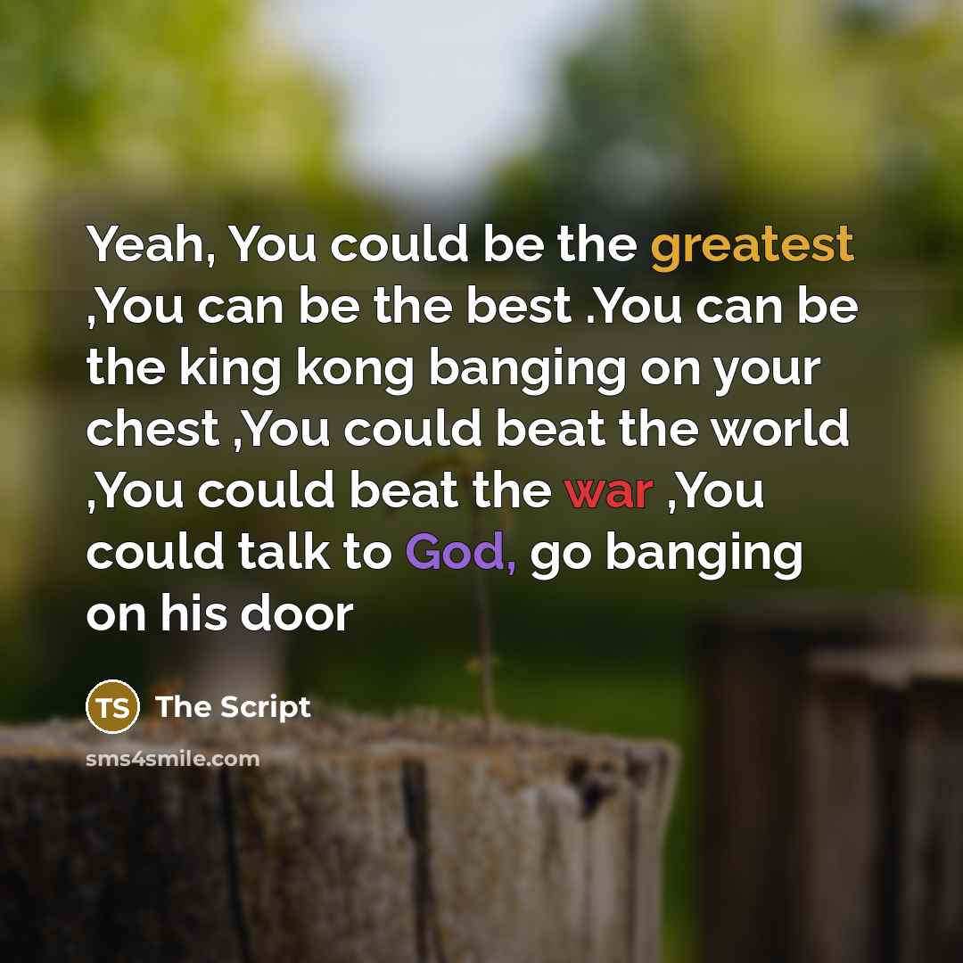 “Yeah, You could be the greatest ,You can be the best .You can be the king kong banging on your chest ,You could beat the world ,You could beat the war ,You could talk to God, go banging on his door” quote by The Script