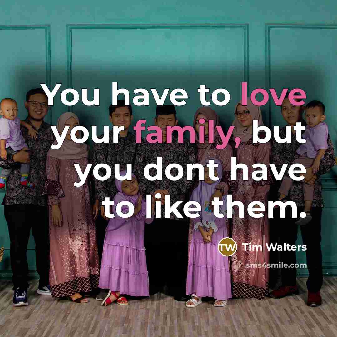 “You have to love your family, but you dont have to like them.” quote by Tim Walters