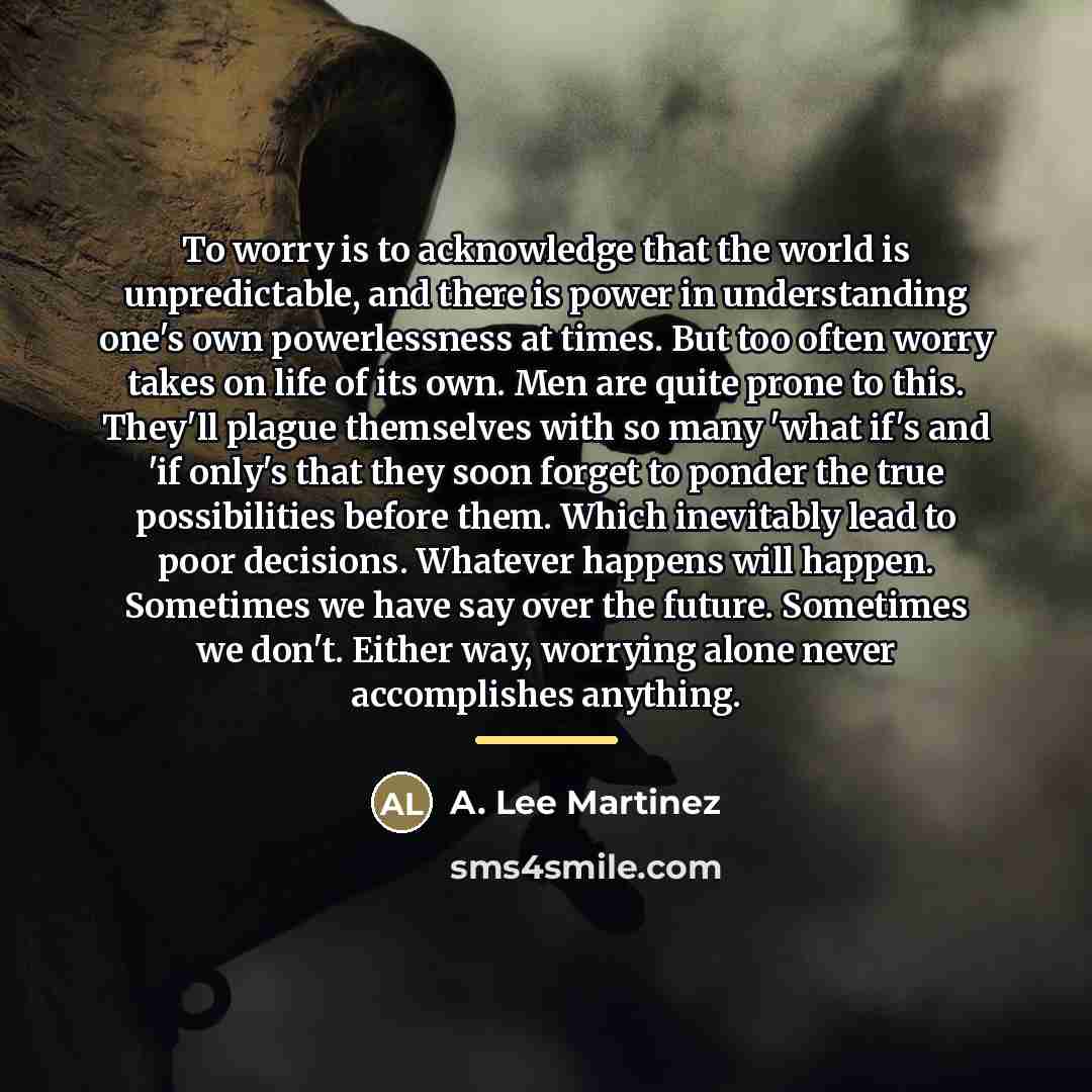 “To worry is to acknowledge that the world is unpredictable,…” quote by A. Lee Martinez