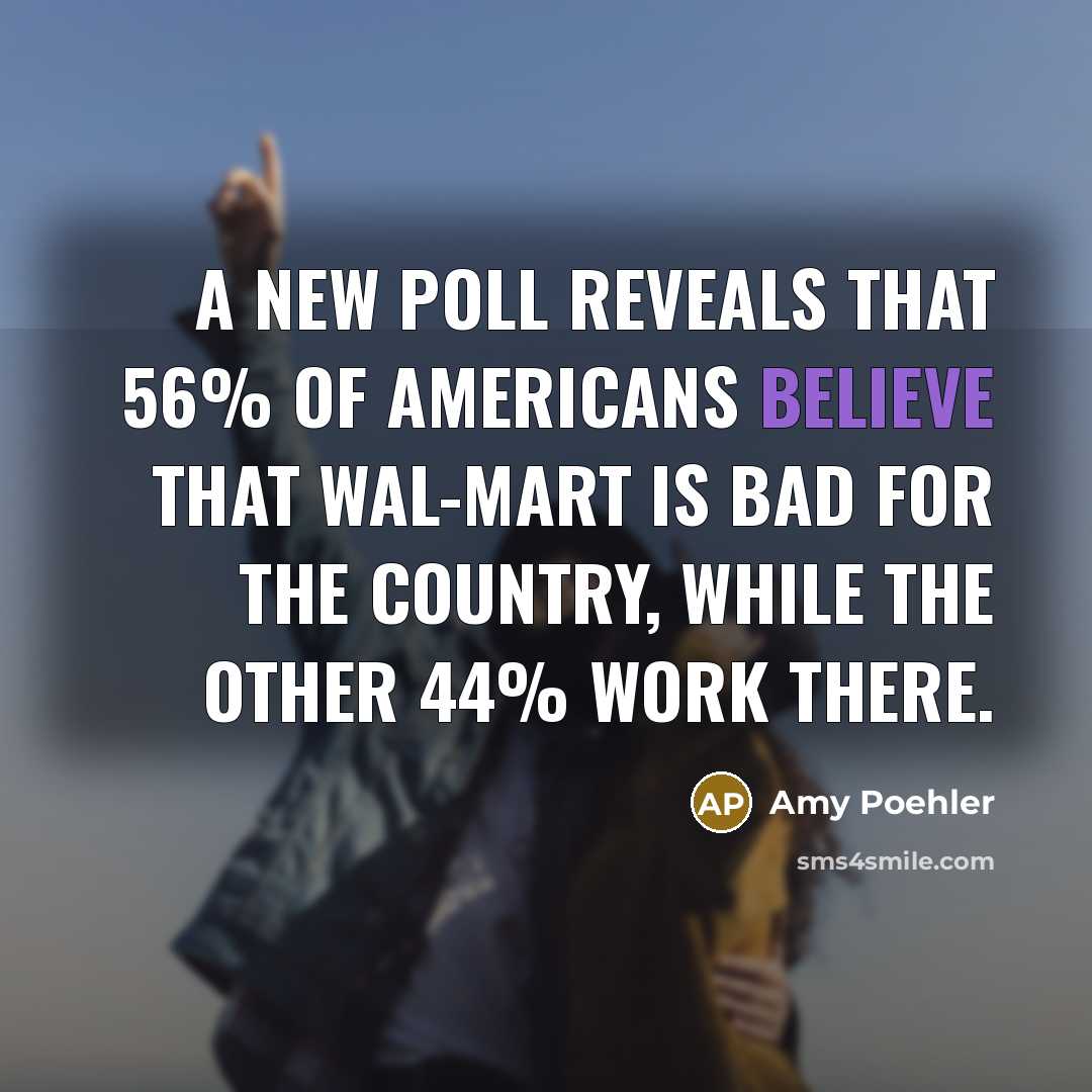 “A new poll reveals that 56% of Americans believe that Wal-Mart is bad for the country, while the other 44% work there.” quote by Amy Poehler