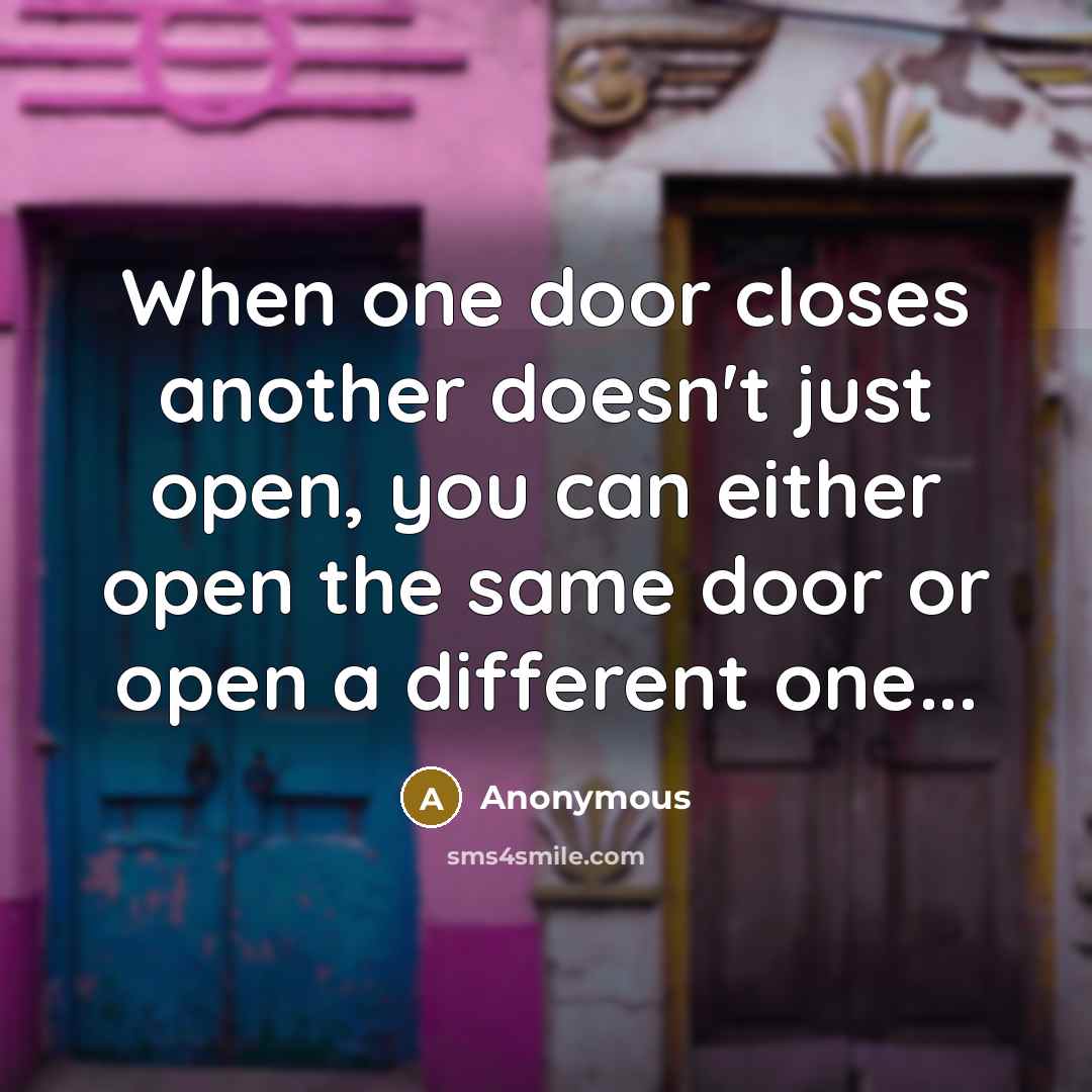“When one door closes another doesn't just open, you can either open the same door or open a different one...” quote by Anonymous