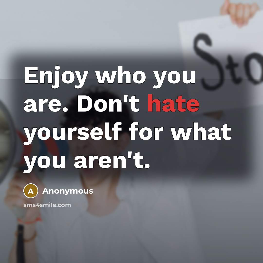 “Enjoy who you are. Don't hate yourself for what you aren't.” quote by Anonymous